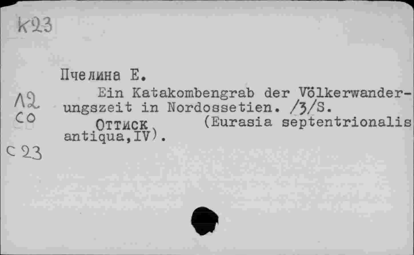 ﻿кіз
лі со
с 23
Пчелина Е.
Ein Katakombengrab der Völkerwanderungszeit in Nordossetien. /З/З.
ОТТИСК (Eurasia septentrionalis antiqua,IV).